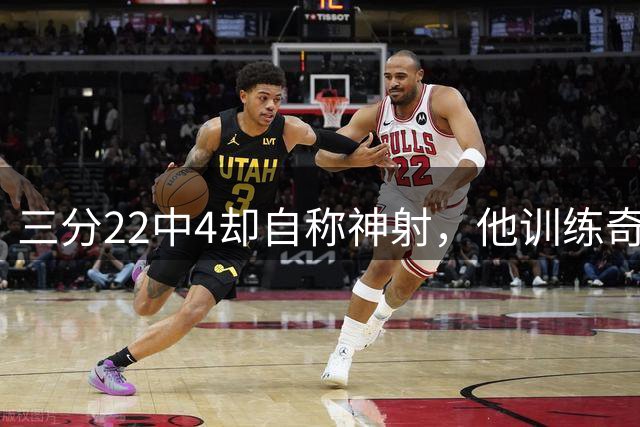 三分22中4却自称神射，他训练奇准只因没适应篮筐距离