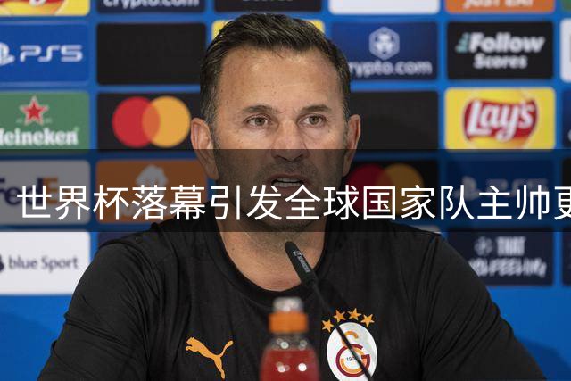 世界杯落幕引发全球国家队主帅更迭潮