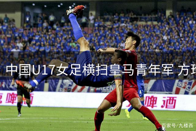 中国U17女足横扫皇马青年军 方珍珠三球闪耀揭幕战