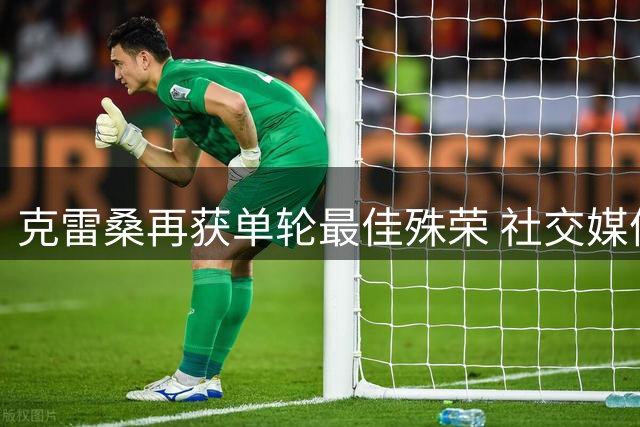 克雷桑再获单轮最佳殊荣 社交媒体晒奖杯感恩球迷