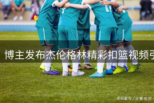 博主发布杰伦格林精彩扣篮视频引热议