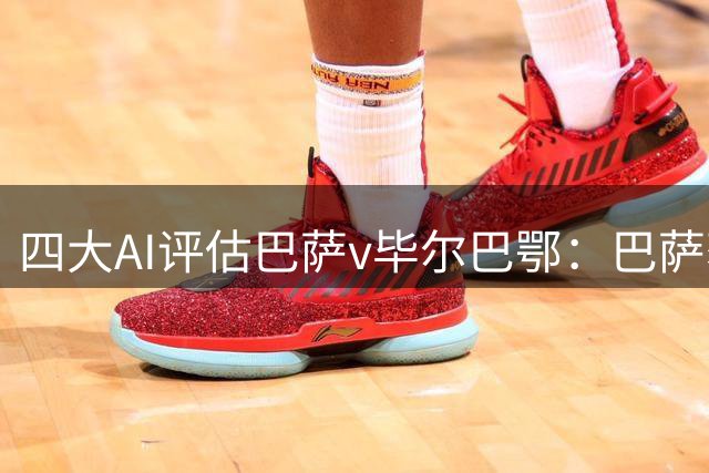 四大AI评估巴萨v毕尔巴鄂：巴萨获胜几无悬念，普遍认定净胜2球