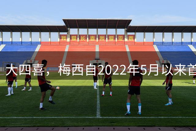 大四喜，梅西自2022年5月以来首次单场进球4+