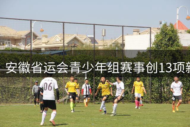 安徽省运会青少年组赛事创13项新纪录