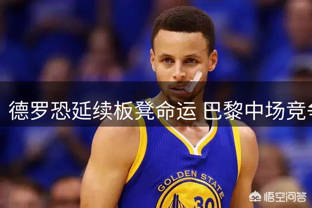 德罗恐延续板凳命运 巴黎中场竞争白热化
