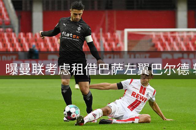 曝曼联考虑租借巴萨左翼巴尔德 转会费或达4000万欧