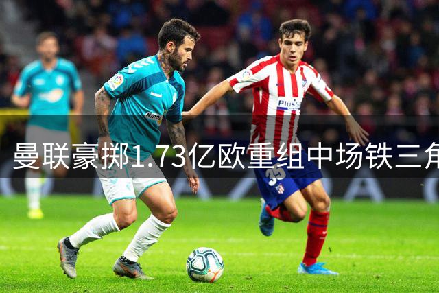 曼联豪掷1.73亿欧重组中场铁三角