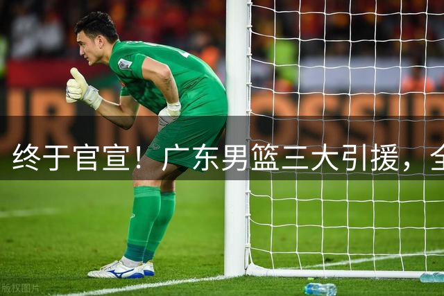 终于官宣！广东男篮三大引援，全部公布