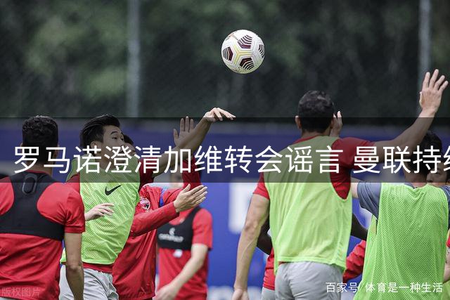 罗马诺澄清加维转会谣言 曼联持续考察水晶宫中场新星