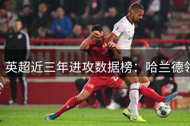 英超近三年进攻数据榜：哈兰德领跑，萨拉赫紧随其后