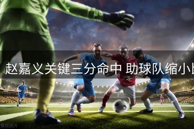 赵嘉义关键三分命中 助球队缩小比分差距