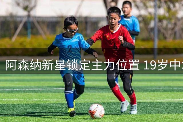 阿森纳新星锁定主力位置 19岁中场未来可期